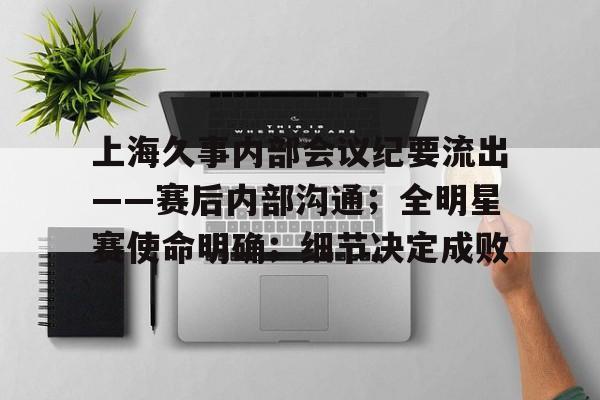 金年会首页上海久事内部会议纪要流出——赛后内部沟通；全明星赛使命明确；细节决定成败的简单介绍